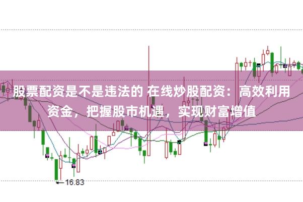 股票配资是不是违法的 在线炒股配资：高效利用资金，把握股市机遇，实现财富增值