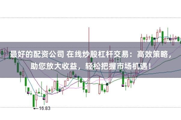最好的配资公司 在线炒股杠杆交易：高效策略，助您放大收益，轻松把握市场机遇！