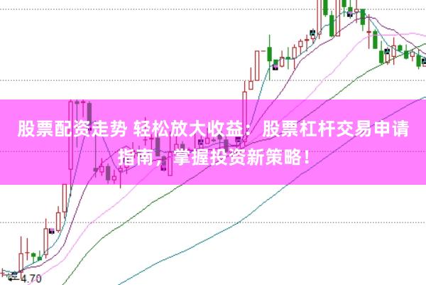 股票配资走势 轻松放大收益：股票杠杆交易申请指南，掌握投资新策略！