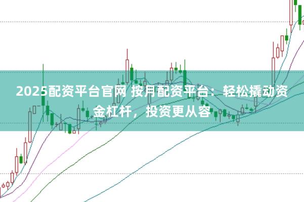 2025配资平台官网 按月配资平台：轻松撬动资金杠杆，投资更从容