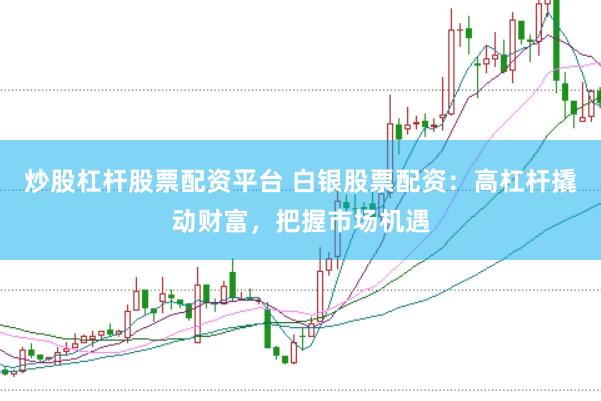 炒股杠杆股票配资平台 白银股票配资：高杠杆撬动财富，把握市场机遇
