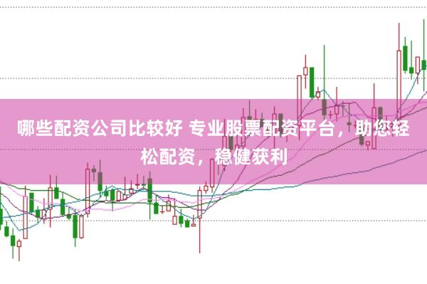 哪些配资公司比较好 专业股票配资平台，助您轻松配资，稳健获利