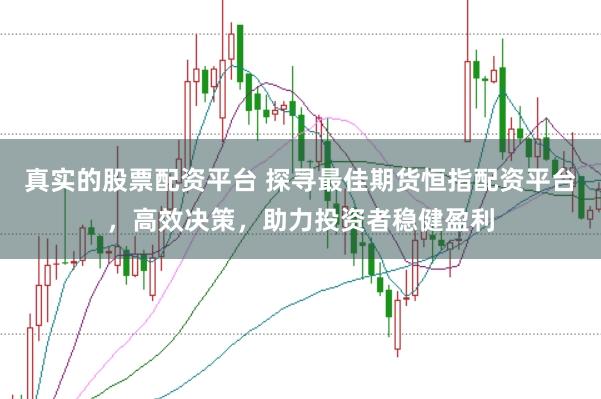 真实的股票配资平台 探寻最佳期货恒指配资平台，高效决策，助力投资者稳健盈利