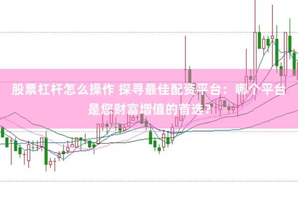 股票杠杆怎么操作 探寻最佳配资平台：哪个平台是您财富增值的首选？