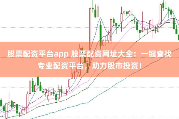 股票配资平台app 股票配资网址大全：一键查找专业配资平台，助力股市投资！