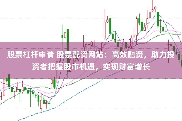 股票杠杆申请 股票配资网站：高效融资，助力投资者把握股市机遇，实现财富增长