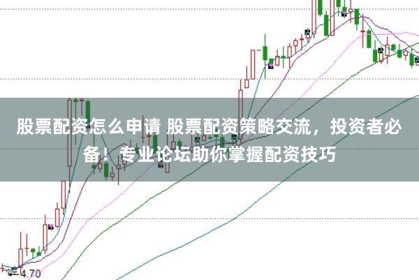 股票配资怎么申请 股票配资策略交流，投资者必备！专业论坛助你掌握配资技巧
