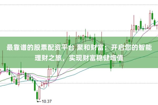 最靠谱的股票配资平台 聚和财富：开启您的智能理财之旅，实现财富稳健增值