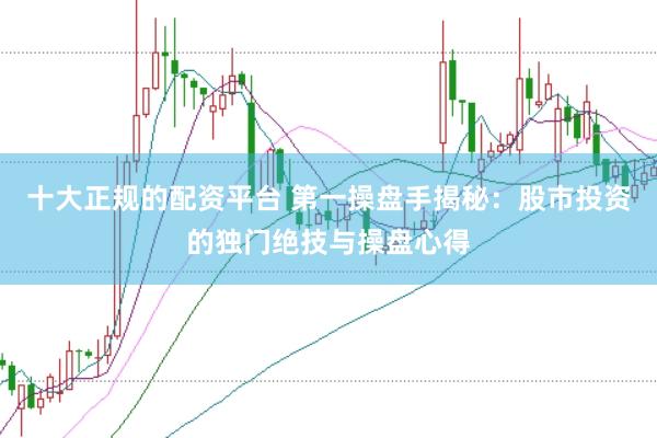 十大正规的配资平台 第一操盘手揭秘：股市投资的独门绝技与操盘心得