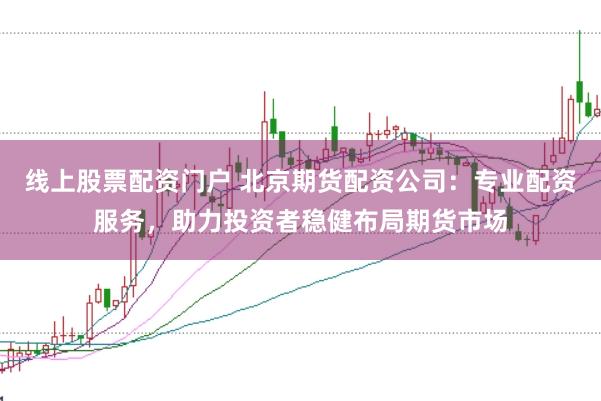 线上股票配资门户 北京期货配资公司：专业配资服务，助力投资者稳健布局期货市场