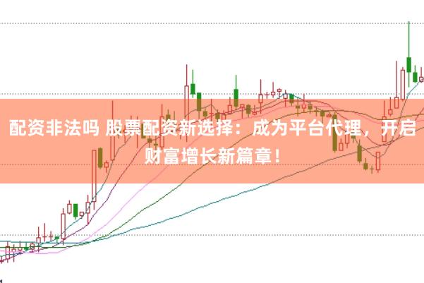 配资非法吗 股票配资新选择：成为平台代理，开启财富增长新篇章！