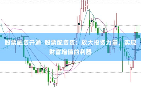 股票融资开通  股票配资资：放大投资力量，实现财富增值的利器