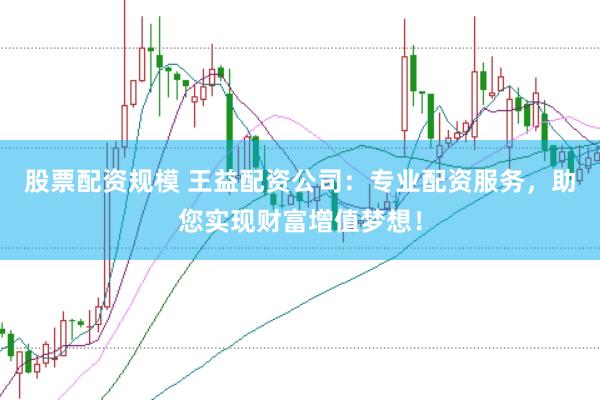 股票配资规模 王益配资公司：专业配资服务，助您实现财富增值梦想！