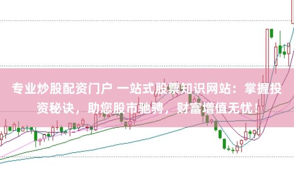 专业炒股配资门户 一站式股票知识网站：掌握投资秘诀，助您股市驰骋，财富增值无忧！