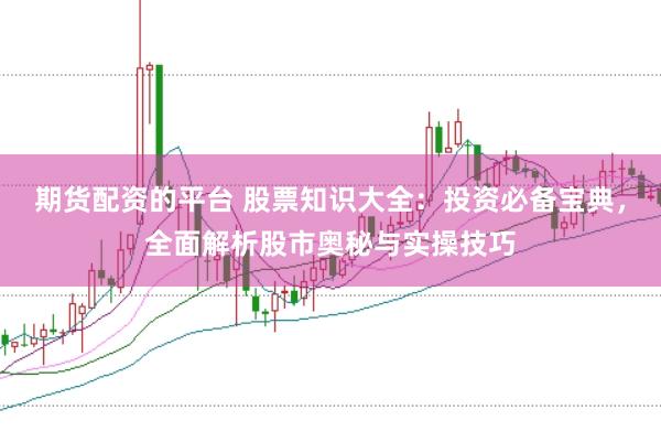 期货配资的平台 股票知识大全：投资必备宝典，全面解析股市奥秘与实操技巧