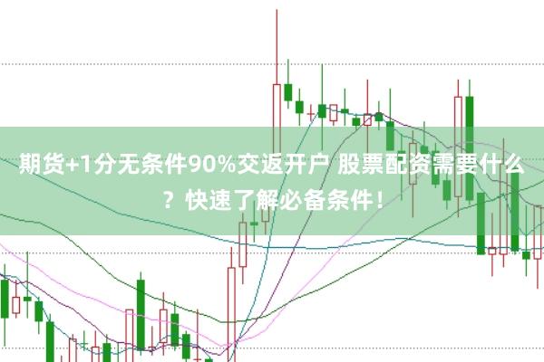 期货+1分无条件90%交返开户 股票配资需要什么？快速了解必备条件！