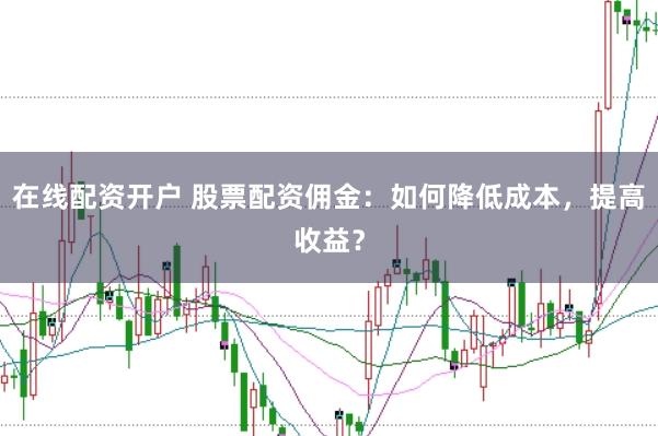 在线配资开户 股票配资佣金：如何降低成本，提高收益？