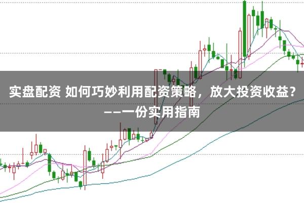 实盘配资 如何巧妙利用配资策略，放大投资收益？——一份实用指南