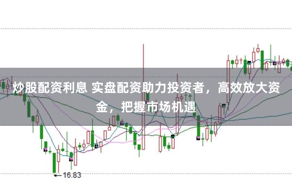 炒股配资利息 实盘配资助力投资者，高效放大资金，把握市场机遇