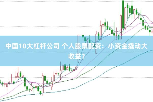 中国10大杠杆公司 个人股票配资：小资金撬动大收益？