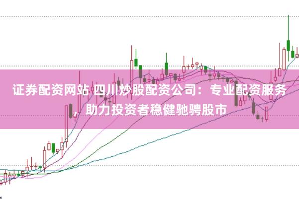 证券配资网站 四川炒股配资公司：专业配资服务，助力投资者稳健驰骋股市