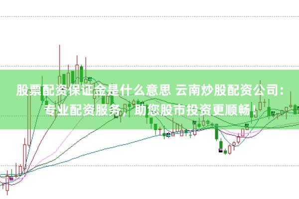 股票配资保证金是什么意思 云南炒股配资公司：专业配资服务，助您股市投资更顺畅！