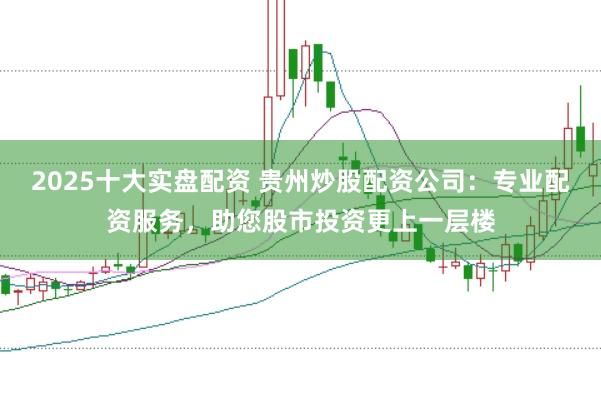 2025十大实盘配资 贵州炒股配资公司：专业配资服务，助您股市投资更上一层楼