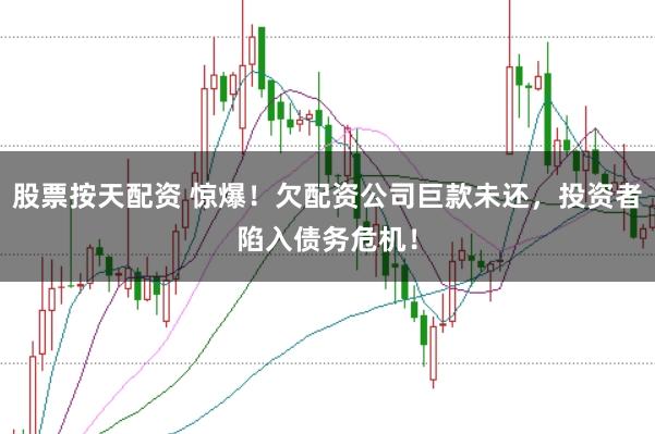 股票按天配资 惊爆！欠配资公司巨款未还，投资者陷入债务危机！