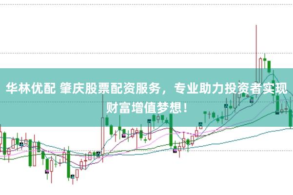 华林优配 肇庆股票配资服务，专业助力投资者实现财富增值梦想！