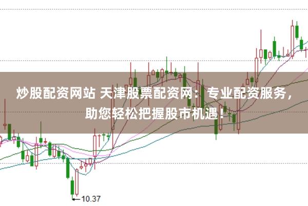 炒股配资网站 天津股票配资网：专业配资服务，助您轻松把握股市机遇！