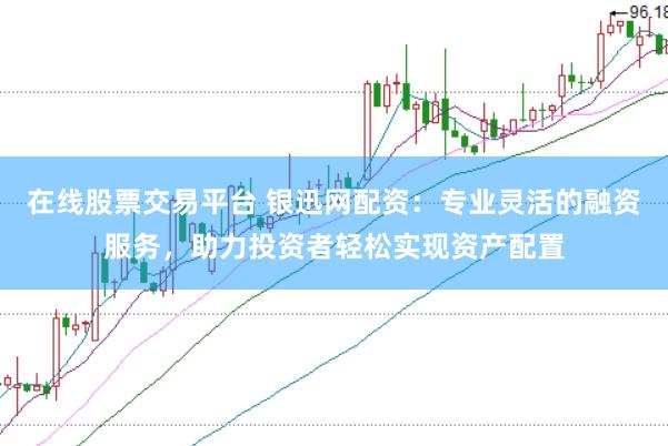 在线股票交易平台 银迅网配资：专业灵活的融资服务，助力投资者轻松实现资产配置