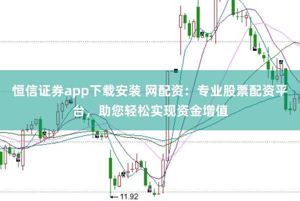 恒信证券app下载安装 网配资：专业股票配资平台，助您轻松实现资金增值