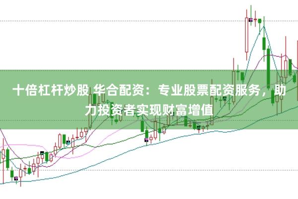 十倍杠杆炒股 华合配资：专业股票配资服务，助力投资者实现财富增值