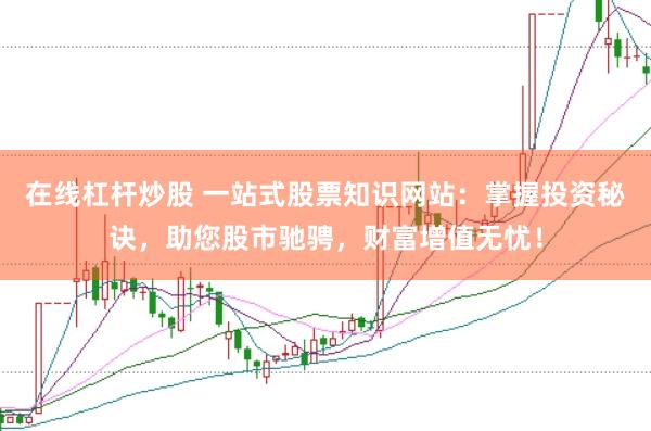 在线杠杆炒股 一站式股票知识网站：掌握投资秘诀，助您股市驰骋，财富增值无忧！
