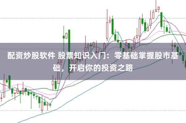 配资炒股软件 股票知识入门：零基础掌握股市基础，开启你的投资之路