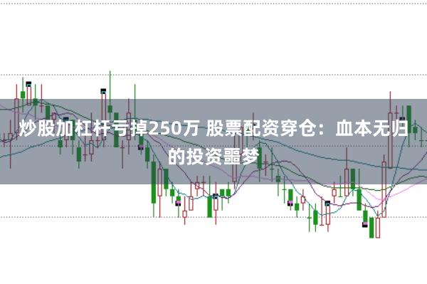 炒股加杠杆亏掉250万 股票配资穿仓：血本无归的投资噩梦