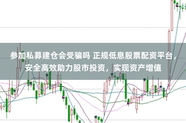 参加私募建仓会受骗吗 正规低息股票配资平台，安全高效助力股市投资，实现资产增值