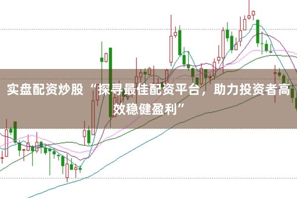 实盘配资炒股 “探寻最佳配资平台，助力投资者高效稳健盈利”