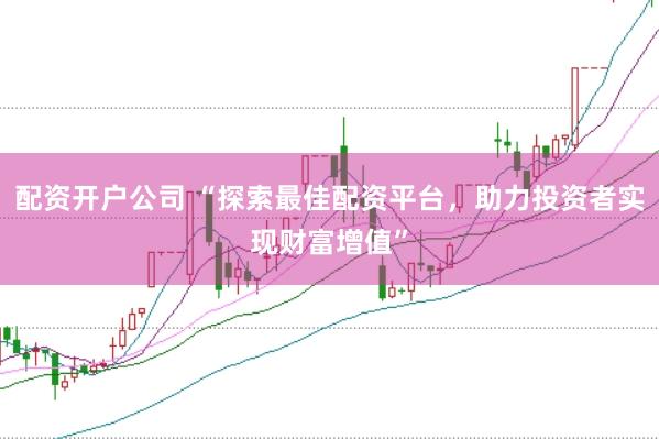 配资开户公司 “探索最佳配资平台，助力投资者实现财富增值”