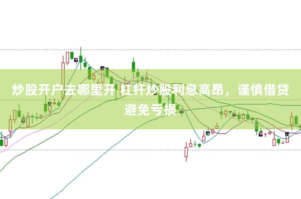 炒股开户去哪里开 杠杆炒股利息高昂，谨慎借贷避免亏损