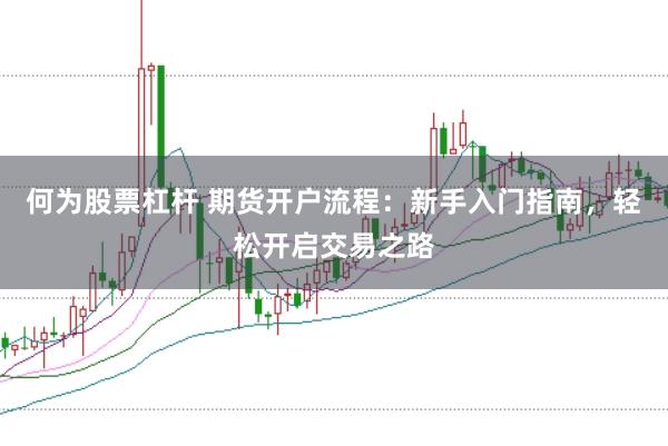 何为股票杠杆 期货开户流程：新手入门指南，轻松开启交易之路