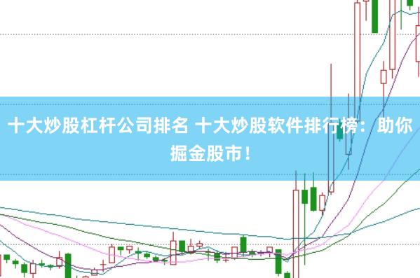 十大炒股杠杆公司排名 十大炒股软件排行榜：助你掘金股市！