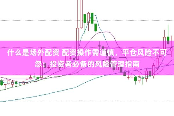什么是场外配资 配资操作需谨慎，平仓风险不可忽：投资者必备的风险管理指南