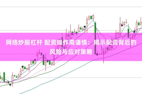 网络炒股杠杆 配资操作需谨慎：揭示配资背后的风险与应对策略