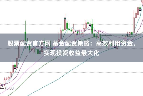 股票配资官方网 基金配资策略：高效利用资金，实现投资收益最大化