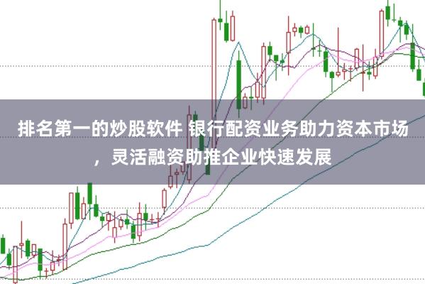 排名第一的炒股软件 银行配资业务助力资本市场，灵活融资助推企业快速发展
