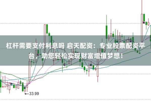 杠杆需要支付利息吗 启天配资：专业股票配资平台，助您轻松实现财富增值梦想！