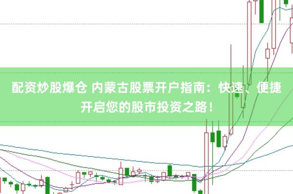 配资炒股爆仓 内蒙古股票开户指南：快速、便捷开启您的股市投资之路！