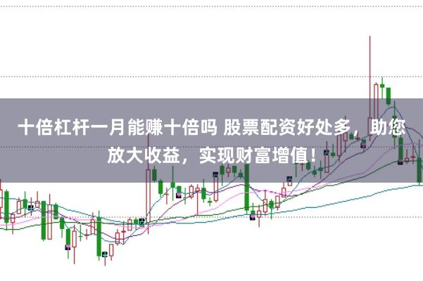 十倍杠杆一月能赚十倍吗 股票配资好处多，助您放大收益，实现财富增值！