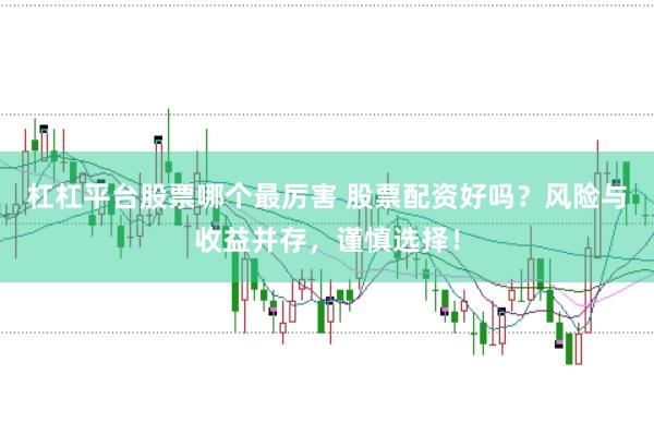 杠杠平台股票哪个最厉害 股票配资好吗？风险与收益并存，谨慎选择！